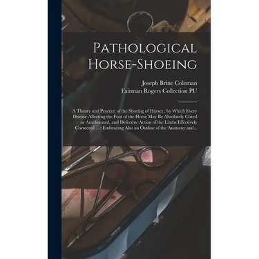 Pathological Horse-shoeing: a Theory and Practice of the Shoeing of Horses: by Which Every Disease Affecting the Foot of the Horse May Be Absolute