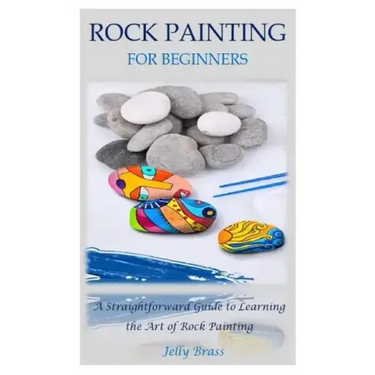 Rock Painting for Beginners: A Straightforward Guide to Learning the Art of Rock Painting