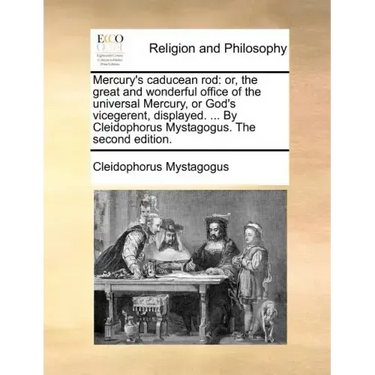Mercury's Caducean Rod: Or, the Great and Wonderful Office of the Universal Mercury, or God's Vicegerent, Displayed. ... by Cleidophorus Mysta