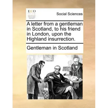 A Letter from a Gentleman in Scotland, to His Friend in London, Upon the Highland Insurrection.