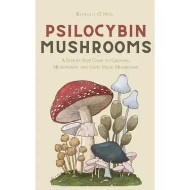 Psilocybin Mushrooms: A Step by Step Guide to Growing, Microdosing and Using Magic Mushrooms