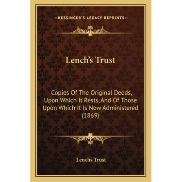 Lench's Trust: Copies Of The Original Deeds, Upon Which It Rests, And Of Those Upon Which It Is Now Administered (1869)