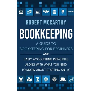 Bookkeeping: A Guide to Bookkeeping for Beginners and Basic Accounting Principles along with What You Need to Know About Starting an LLC