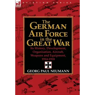 The German Air Force in the Great War: Its History, Development, Organisation, Aircraft, Weapons and Equipment, 1914-1918