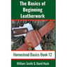 The Basics of Beginning Leatherwork: Beginner's Guide to Tools, Tips, and Techniques to Basic Leatherwork