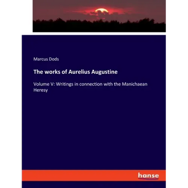 The works of Aurelius Augustine: Volume V: Writings in connection with the Manichaean Heresy
