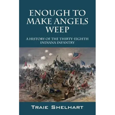 Enough to Make Angels Weep: A History of the Thirty-Eighth Indiana Infantry