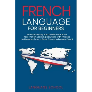 French Language for Beginners: An Easy Step by Step Guide to Improve Your French, Learning New Skills with Phrases and Lessons From a Basic French to