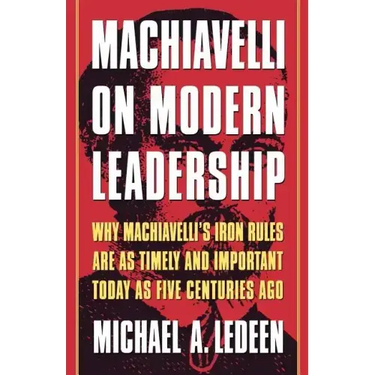 Machiavelli on Modern Leadership: Why Machiavelli's Iron Rules Are as Timely and Important Today as Five Centuries Ago