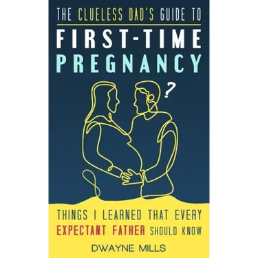 The Clueless Dad's Guide to First-time Pregnancy: Things I Learned That Every Expectant Father Should Know
