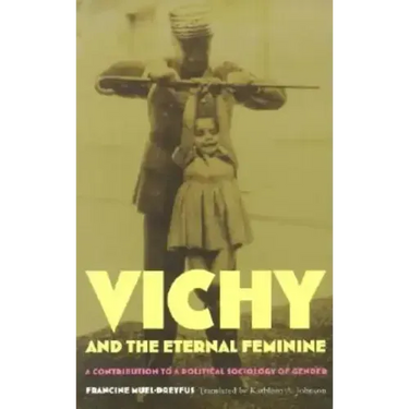 Vichy and the Eternal Feminine: A Contribution to a Political Sociology of Gender