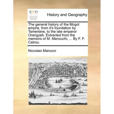 The General History of the Mogol Empire, from It's Foundation by Tamerlane, to the Late Emperor Orangzeb. Extracted from the Memoirs of M. Manouchi, .