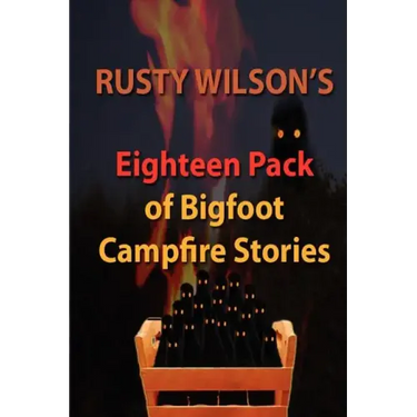 Rusty Wilson's Eighteen Pack of Bigfoot Campfire Stories
