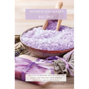 Homemade Soaps Recipes: Creative Homemade Soap Recipes for Clean and Healthy Skin, Energy Boosting and Happy Living