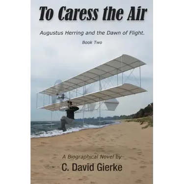 To Caress the Air: Augustus Herring and the Dawn of Flight. Book Two.