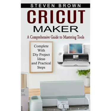Cricut Maker: A Comprehensive Guide to Mastering Tools (Complete With Diy Project Ideas and Practical Steps)