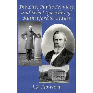 The Life, Public Services, and Select Speeches of Rutherford B. Hayes