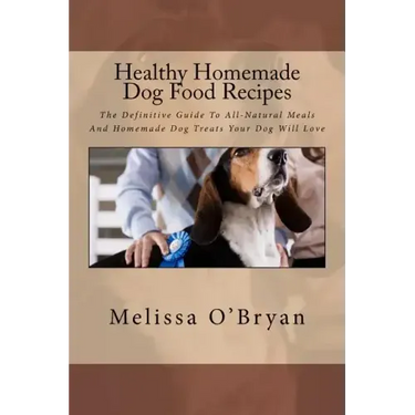 Healthy Homemade Dog Food Recipes: The Definitive Guide To All-Natural Meals And Homemade Dog Treats Your Dog Will Love