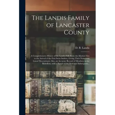 The Landis Family of Lancaster County: a Comprehensive History of the Landis Folk From the Martyrs' Era to the Arrival of the First Swiss Settlers, Gi