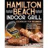 Hamilton Beach Indoor Grill Cookbook for Beginners: Tasty and Unique Recipes for Indoor Grilling Perfection (Less Smoke, Less Mess, More Flavor)