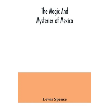 The magic and mysteries of Mexico: or, The Arcane secrets and occult lore of the ancient Mexicans and Maya