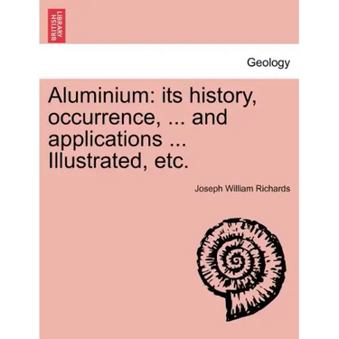 Aluminium: Its History, Occurrence, ... and Applications ... Illustrated, Etc.