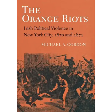 The Orange Riots: Irish Political Violence in New York City, 1870 and 1871