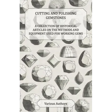 Cutting and Polishing Gemstones - A Collection of Historical Articles on the Methods and Equipment Used for Working Gems