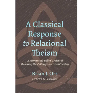 A Classical Response to Relational Theism: A Reformed Evangelical Critique of Thomas Jay Oord's Evangelical Process Theology
