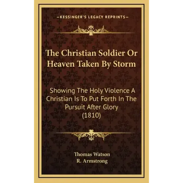 The Christian Soldier Or Heaven Taken By Storm: Showing The Holy Violence A Christian Is To Put Forth In The Pursuit After Glory (1810)