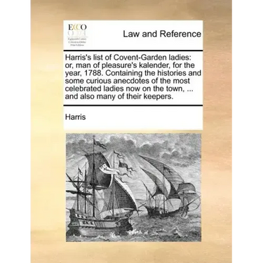 Harris's List of Covent-Garden Ladies: Or, Man of Pleasure's Kalender, for the Year, 1788. Containing the Histories and Some Curious Anecdotes of the