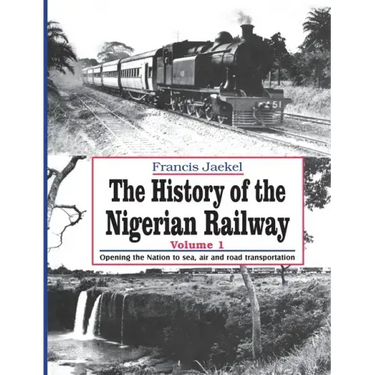 The History of the Nigerian Railway. Vol 1: Opening the Nation to Sea and Road Transportation
