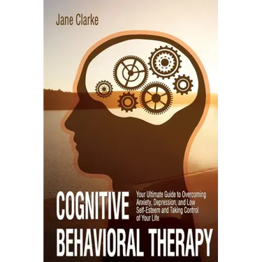 Cognitive Behavioral Therapy: Your Ultimate Guide to Overcoming Anxiety, Depression, and Low Self-Esteem and Taking Control of Your Life