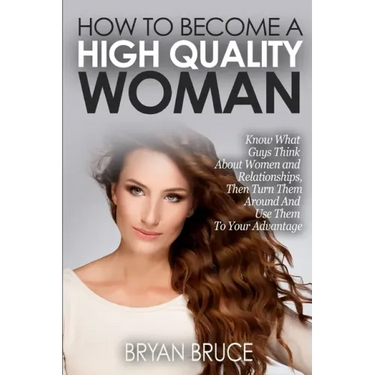 How To Become A High Quality Woman: Know What Guys Think About Women and Relationships, Then Turn Them Around And Use Them To Your Advantage