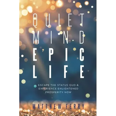 Quiet Mind Epic Life: Escape The Status Quo & Experience Enlightened Prosperity Now