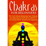 Chakras for Beginners: The Truth About Balancing Your Chakras and Opening Yourself Up to A World of Increased Health, Wealth and Happiness