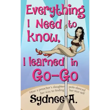 Everything I Need to Know, I Learned in Go-Go: How a Preacher's Daughter Pole-Danced Her Way to Finding Her True Self