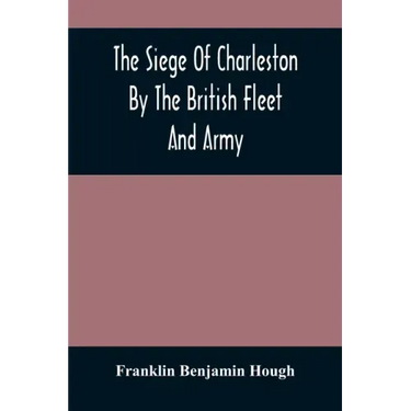 The Siege Of Charleston By The British Fleet And Army, Under The Command Of Admiral Arbuthnot And Sir Henry Clinton, Which Terminated With The Surrend