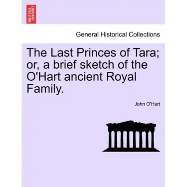 The Last Princes of Tara; Or, a Brief Sketch of the O'Hart Ancient Royal Family.