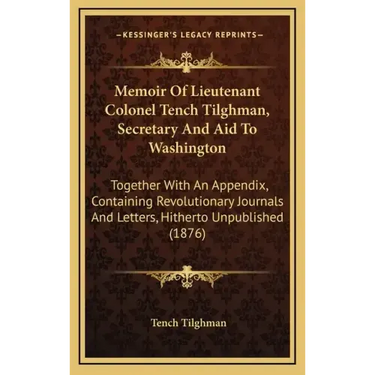 Memoir of Lieutenant Colonel Tench Tilghman, Secretary and Aid to Washington: Together with an Appendix, Containing Revolutionary Journals and Letters