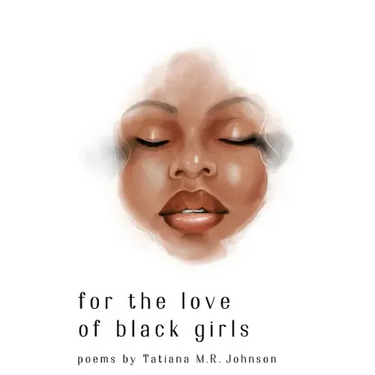 for the love of black girls: poems by Tatiana M.R. Johnson