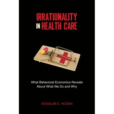 Irrationality in Health Care: What Behavioral Economics Reveals about What We Do and Why
