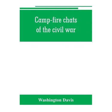 Camp-fire chats of the civil war; being the incident, adventure and wayside exploit of the bivouac and battle field, as related by members of the Gran