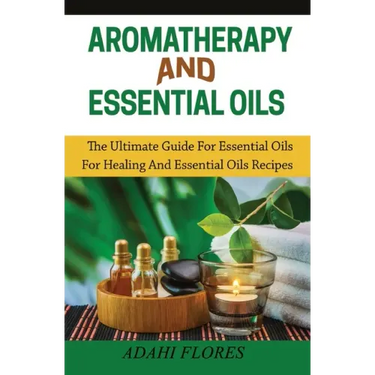 Aromatherapy and Essential Oils: The Ultimate Guide to Essential Oils for Healing and Essential Oils Recipes