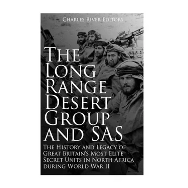 The Long Range Desert Group and SAS: The History and Legacy of Great Britain's Most Elite Secret Units in North Africa during World War II