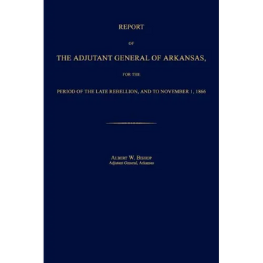 Report of the Adjutant General of Arkansas, for the Period of the Late Rebellion, and to November 1, 1866