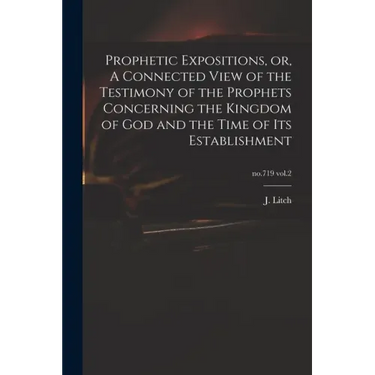 Prophetic Expositions, or, A Connected View of the Testimony of the Prophets Concerning the Kingdom of God and the Time of Its Establishment; no.719 v