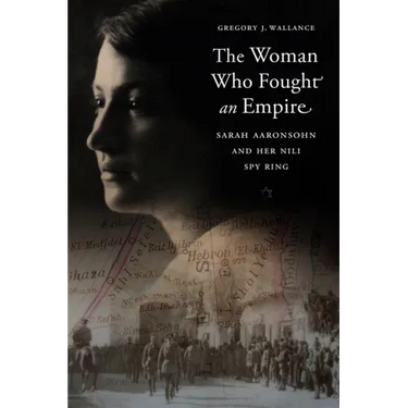 The Woman Who Fought an Empire: Sarah Aaronsohn and Her Nili Spy Ring