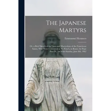 The Japanese Martyrs: or, a Brief Sketch of the Lives and Martyrdom of the Franciscan Saints, Who Were Canonized at St. Peter's, in Rome, by