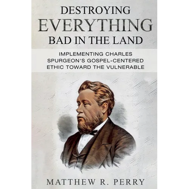 Destroying Everything Bad in the Land: Implementing Charles Spurgeon's Gospel-Centered Ethic Toward The Vulnerable in Society